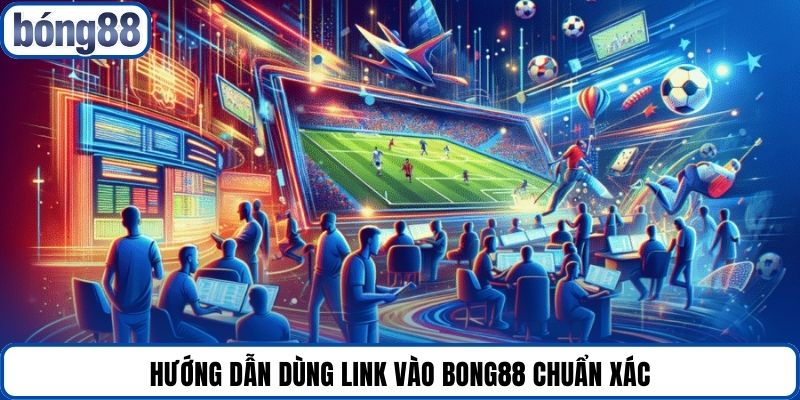 Hướng dẫn dùng link vào Bong88 chuẩn xác
