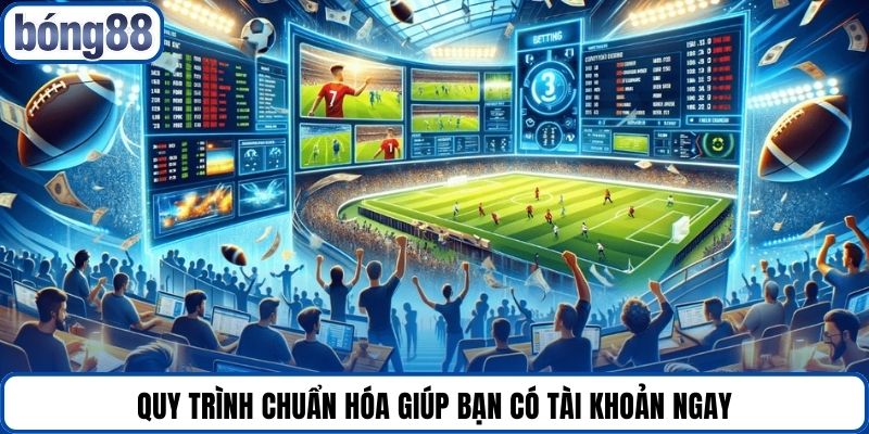 Quy trình chuẩn hóa giúp bạn có tài khoản ngay.