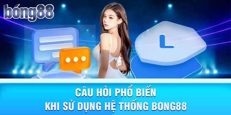 Câu hỏi phổ biến khi sử dụng hệ thống Bong88