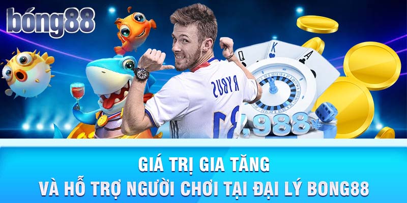 Giá trị gia tăng và hỗ trợ người chơi tại đại lý Bong88