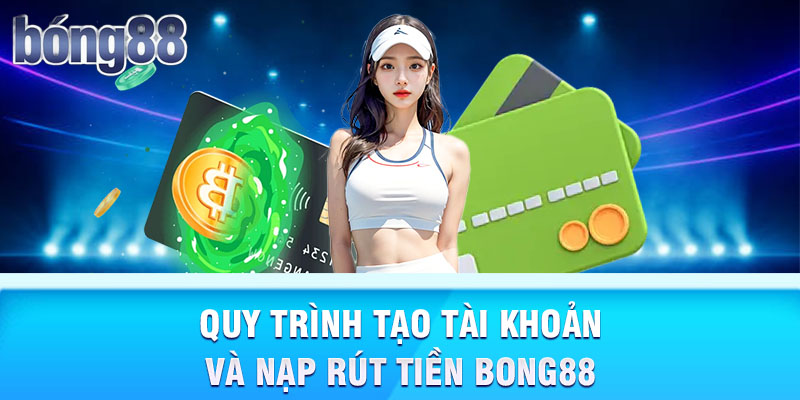 Quy trình tạo tài khoản và nạp rút tiền Bong88